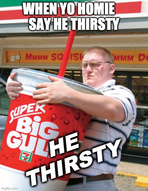 You Thirsty | WHEN YO HOMIE    
SAY HE THIRSTY; HE 
THIRSTY | image tagged in you thirsty | made w/ Imgflip meme maker