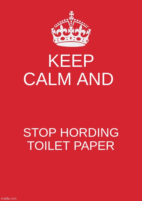 Keep Calm And Carry On Red Meme | KEEP CALM AND; STOP HORDING TOILET PAPER | image tagged in memes,keep calm and carry on red | made w/ Imgflip meme maker