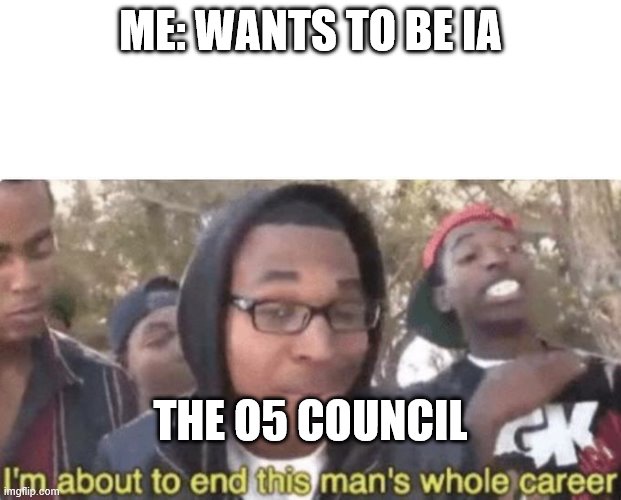 I am about to end this man’s whole career | ME: WANTS TO BE IA; THE O5 COUNCIL | image tagged in i am about to end this mans whole career | made w/ Imgflip meme maker