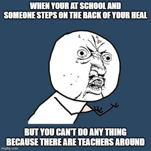 Y U No Meme | WHEN YOUR AT SCHOOL AND SOMEONE STEPS ON THE BACK OF YOUR HEAL; BUT YOU CAN'T DO ANY THING BECAUSE THERE ARE TEACHERS AROUND | image tagged in memes,y u no | made w/ Imgflip meme maker