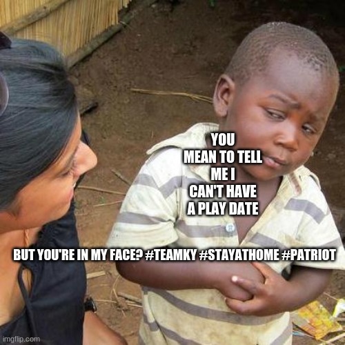 Third World Skeptical Kid Meme | YOU MEAN TO TELL ME I CAN'T HAVE A PLAY DATE; BUT YOU'RE IN MY FACE? #TEAMKY #STAYATHOME #PATRIOT | image tagged in memes,third world skeptical kid | made w/ Imgflip meme maker