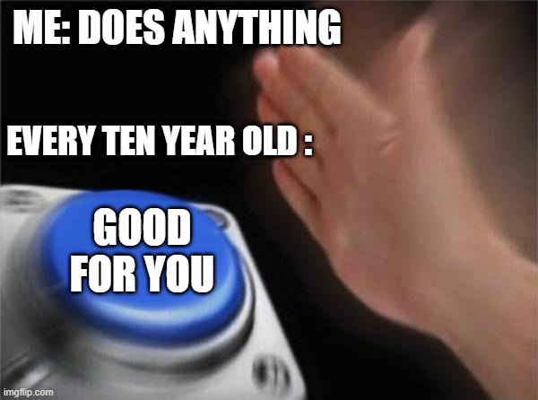 Blank Nut Button | ME: DOES ANYTHING; EVERY TEN YEAR OLD :; GOOD FOR YOU | image tagged in memes,blank nut button | made w/ Imgflip meme maker