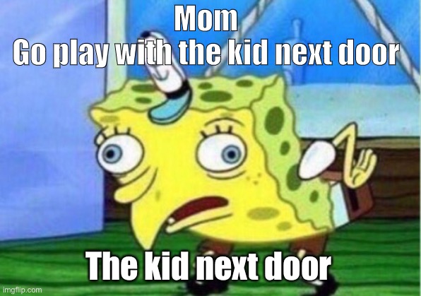 Mocking Spongebob | Mom 
Go play with the kid next door; The kid next door | image tagged in memes,mocking spongebob | made w/ Imgflip meme maker