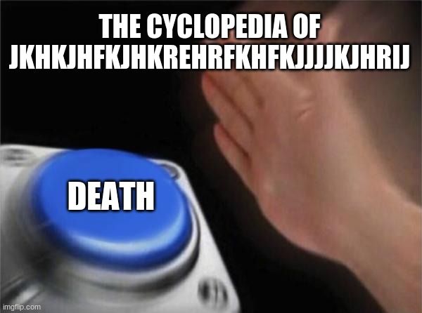 THE CYCLOPEDIA OF JKHKJHFKJHKREHRFKHFKJJJJKJHRIJ DEATH | image tagged in memes,blank nut button | made w/ Imgflip meme maker