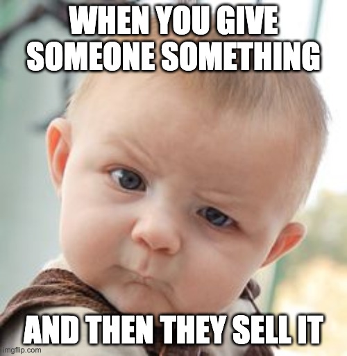 Skeptical Baby | WHEN YOU GIVE SOMEONE SOMETHING; AND THEN THEY SELL IT | image tagged in memes,skeptical baby | made w/ Imgflip meme maker