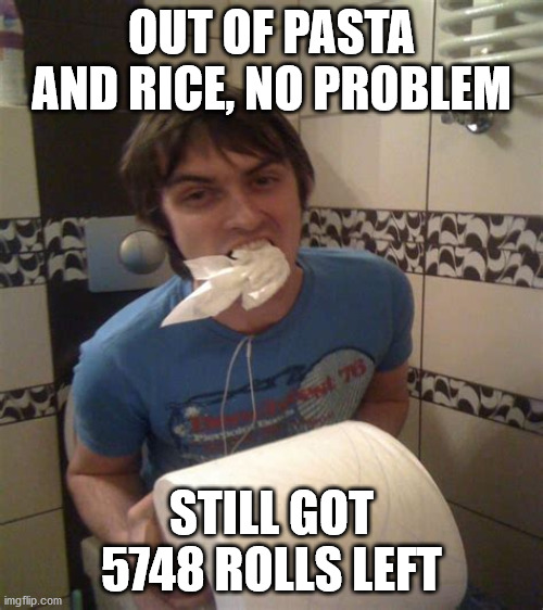 No food, no problem | OUT OF PASTA AND RICE, NO PROBLEM; STILL GOT 5748 ROLLS LEFT | image tagged in coronavirus,toilet paper | made w/ Imgflip meme maker