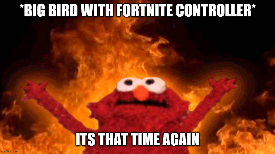 elmo fire | *BIG BIRD WITH FORTNITE CONTROLLER*; ITS THAT TIME AGAIN | image tagged in elmo fire | made w/ Imgflip meme maker