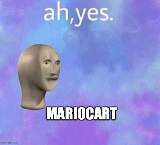 Ah yes | MARIOCART | image tagged in ah yes | made w/ Imgflip meme maker