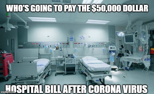 WHO'S GOING TO PAY THE $50,000 DOLLAR; HOSPITAL BILL AFTER CORONA VIRUS | image tagged in politics,dark humor | made w/ Imgflip meme maker