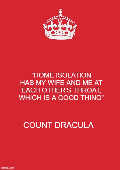 Keep Calm And Carry On Red Meme | "HOME ISOLATION HAS MY WIFE AND ME AT EACH OTHER'S THROAT, WHICH IS A GOOD THING"; COUNT DRACULA | image tagged in memes,keep calm and carry on red | made w/ Imgflip meme maker