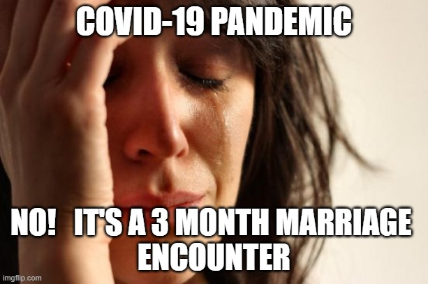 First World Problems | COVID-19 PANDEMIC; NO!   IT'S A 3 MONTH MARRIAGE 
ENCOUNTER | image tagged in memes,first world problems | made w/ Imgflip meme maker