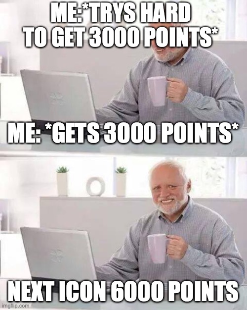 The true pain of imgflip. | ME:*TRYS HARD TO GET 3000 POINTS*; ME: *GETS 3000 POINTS*; NEXT ICON 6000 POINTS | image tagged in memes,hide the pain harold | made w/ Imgflip meme maker