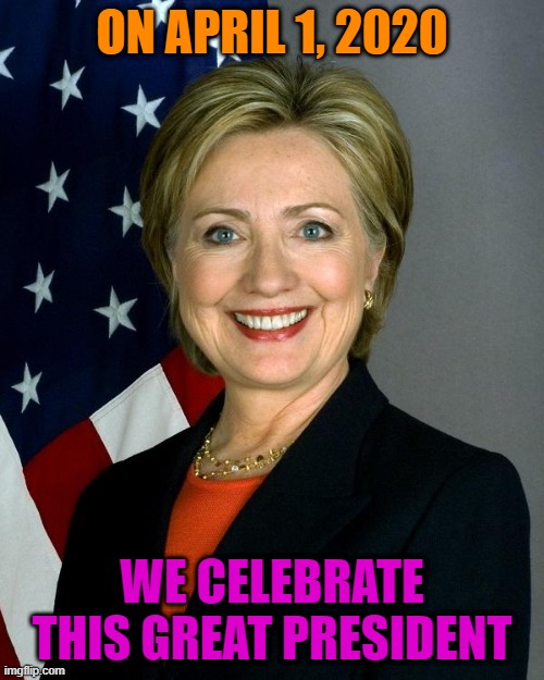 April 1 is National Hillary Clinton Appreciation Day | ON APRIL 1, 2020; WE CELEBRATE THIS GREAT PRESIDENT | image tagged in memes,hillary clinton,politics,neverhillary,april fools day,funny | made w/ Imgflip meme maker