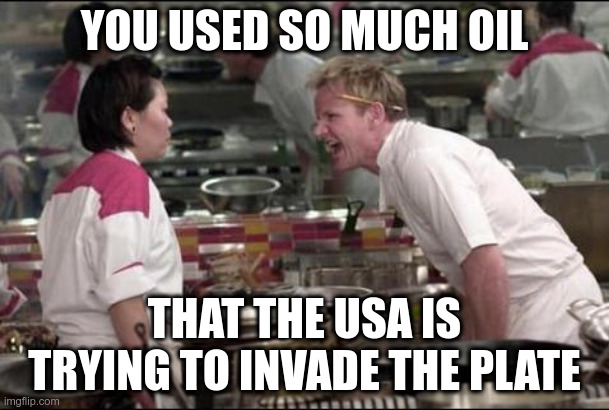 Angry Chef Gordon Ramsay | YOU USED SO MUCH OIL; THAT THE USA IS TRYING TO INVADE THE PLATE | image tagged in memes,angry chef gordon ramsay | made w/ Imgflip meme maker