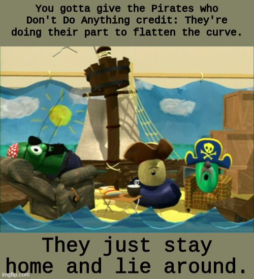 Stay Home, Stay Safe and Lie Around | You gotta give the Pirates who Don't Do Anything credit: They're doing their part to flatten the curve. They just stay home and lie around. | image tagged in covid-19,pirates who don't do anything,curve,flatten,imgflip | made w/ Imgflip meme maker
