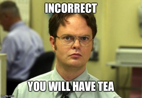 when i decline the “healing” tea | INCORRECT; YOU WILL HAVE TEA | image tagged in memes,dwight schrute,coronavirus | made w/ Imgflip meme maker