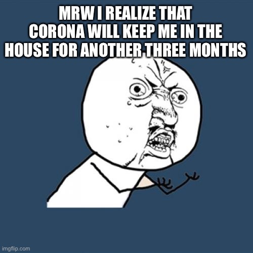 Y U No | MRW I REALIZE THAT CORONA WILL KEEP ME IN THE HOUSE FOR ANOTHER THREE MONTHS | image tagged in memes,y u no | made w/ Imgflip meme maker