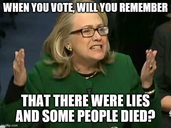 hillary what difference does it make | WHEN YOU VOTE, WILL YOU REMEMBER THAT THERE WERE LIES AND SOME PEOPLE DIED? | image tagged in hillary what difference does it make | made w/ Imgflip meme maker