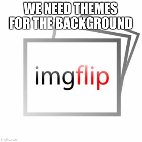 Imgflip | WE NEED THEMES FOR THE BACKGROUND | image tagged in imgflip | made w/ Imgflip meme maker