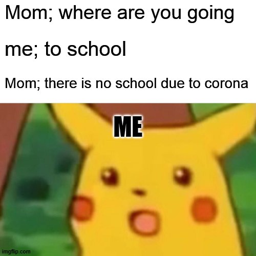 Surprised Pikachu | Mom; where are you going; me; to school; Mom; there is no school due to corona; ME | image tagged in memes,surprised pikachu | made w/ Imgflip meme maker