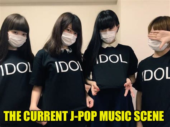 As it exists now | THE CURRENT J-POP MUSIC SCENE | image tagged in j-pop | made w/ Imgflip meme maker