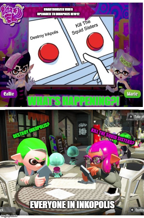 Somebody Else's Grave | UNAUTHORIZED VIDEO UPLOADED TO INKOPOLIS NEWS! Kill The Squid Sisters; Destroy Inkpolis; WHAT'S HAPPENING?! DESTROY INKOPOLIS? KILL THE SQUID SISTERS? EVERYONE IN INKOPOLIS | image tagged in memes,two buttons | made w/ Imgflip meme maker