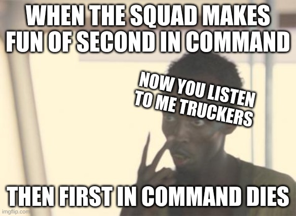 I'm The Captain Now | WHEN THE SQUAD MAKES FUN OF SECOND IN COMMAND; NOW YOU LISTEN TO ME TRUCKERS; THEN FIRST IN COMMAND DIES | image tagged in memes,i'm the captain now,now you listen to me | made w/ Imgflip meme maker