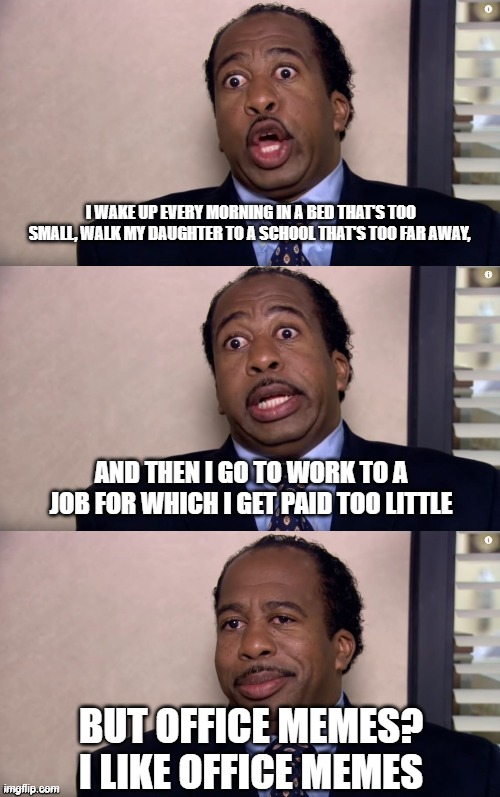Stanley pretzel day the office | I WAKE UP EVERY MORNING IN A BED THAT'S TOO SMALL, WALK MY DAUGHTER TO A SCHOOL THAT'S TOO FAR AWAY, AND THEN I GO TO WORK TO A JOB FOR WHICH I GET PAID TOO LITTLE; BUT OFFICE MEMES? I LIKE OFFICE MEMES | image tagged in stanley pretzel day the office | made w/ Imgflip meme maker