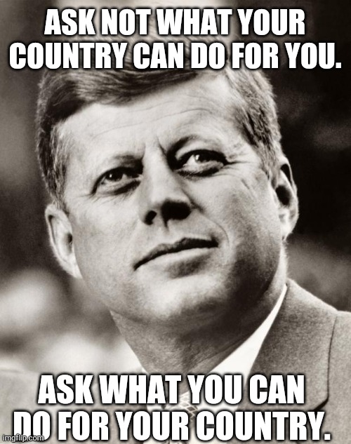 John F Kennedy | ASK NOT WHAT YOUR COUNTRY CAN DO FOR YOU. ASK WHAT YOU CAN DO FOR YOUR COUNTRY. | image tagged in john f kennedy | made w/ Imgflip meme maker