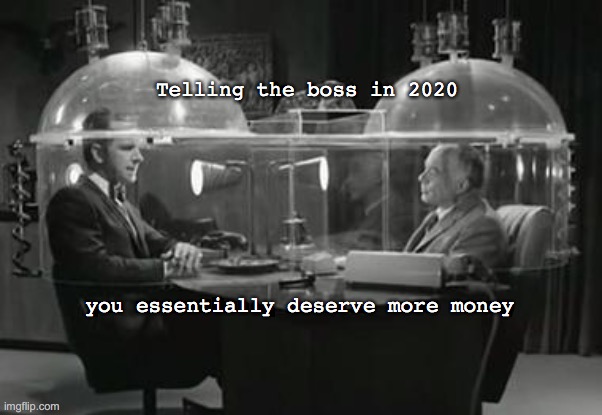 Cone of Silence | Telling the boss in 2020; you essentially deserve more money | image tagged in cone of silence | made w/ Imgflip meme maker