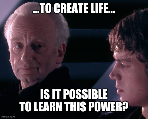 Did you hear the tragedy of Darth Plagueis the wise | ...TO CREATE LIFE... IS IT POSSIBLE TO LEARN THIS POWER? | image tagged in did you hear the tragedy of darth plagueis the wise | made w/ Imgflip meme maker