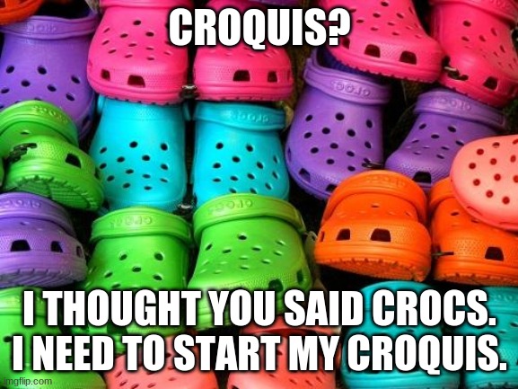 crocs | CROQUIS? I THOUGHT YOU SAID CROCS. I NEED TO START MY CROQUIS. | image tagged in crocs | made w/ Imgflip meme maker