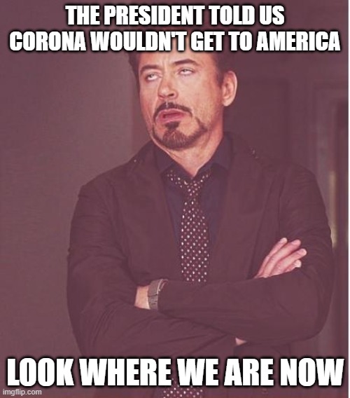 Face You Make Robert Downey Jr | THE PRESIDENT TOLD US CORONA WOULDN'T GET TO AMERICA; LOOK WHERE WE ARE NOW | image tagged in memes,face you make robert downey jr | made w/ Imgflip meme maker