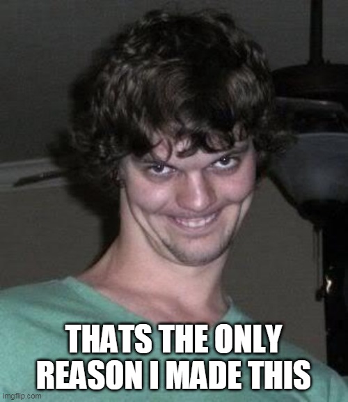 Creepy guy  | THATS THE ONLY REASON I MADE THIS | image tagged in creepy guy | made w/ Imgflip meme maker
