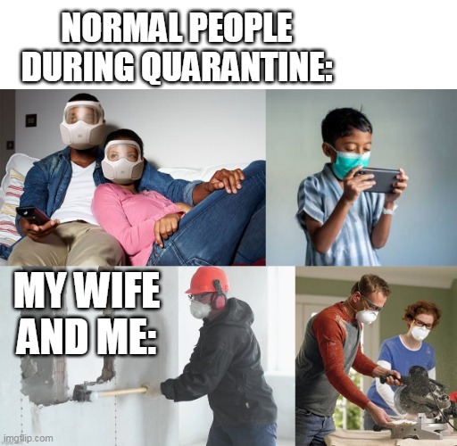 WE'VE GOT A LOT DONE ON THE HOUSE IN JUST 1 WEEK | NORMAL PEOPLE DURING QUARANTINE:; MY WIFE AND ME: | image tagged in memes,quarantine,home depot | made w/ Imgflip meme maker