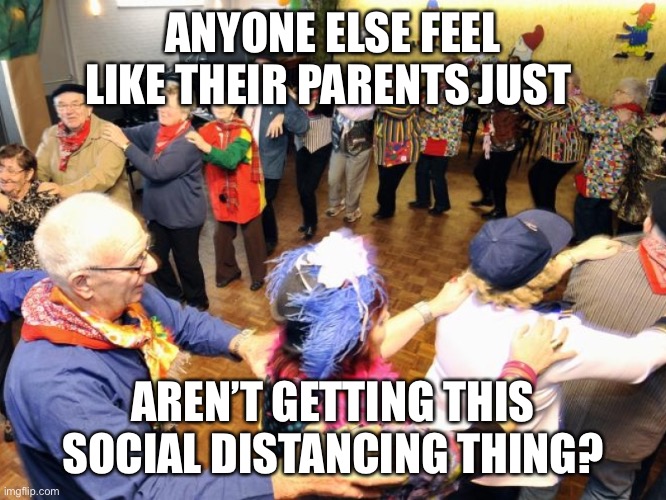 Old people party | ANYONE ELSE FEEL LIKE THEIR PARENTS JUST; AREN’T GETTING THIS SOCIAL DISTANCING THING? | image tagged in old people party | made w/ Imgflip meme maker