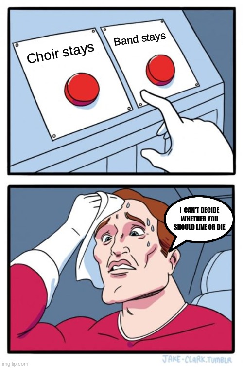 Two Buttons Meme | Band stays; Choir stays; I  CAN'T DECIDE WHETHER YOU SHOULD LIVE OR DIE | image tagged in memes,two buttons | made w/ Imgflip meme maker