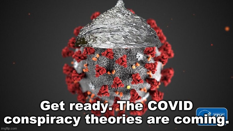 Covid 19 | Get ready. The COVID conspiracy theories are coming. | image tagged in covid 19 | made w/ Imgflip meme maker