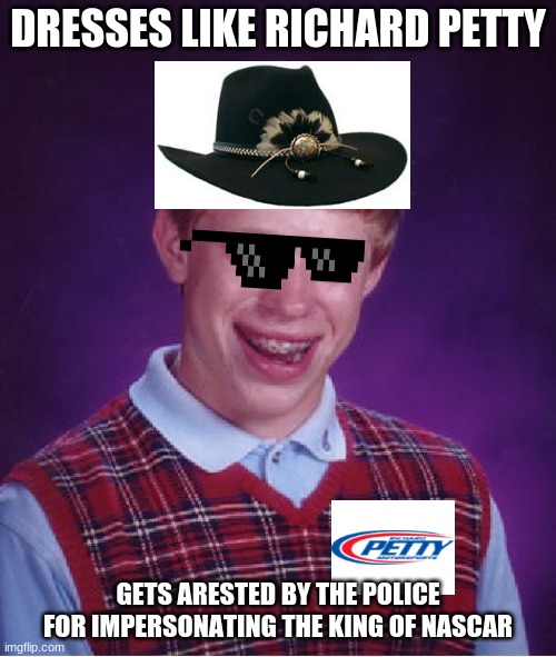 Bad Luck Brian Meme | DRESSES LIKE RICHARD PETTY; GETS ARESTED BY THE POLICE FOR IMPERSONATING THE KING OF NASCAR | image tagged in memes,bad luck brian | made w/ Imgflip meme maker