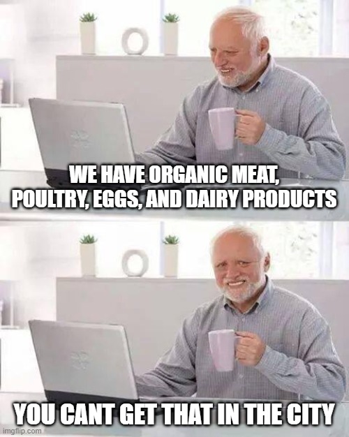 Hide the Pain Harold Meme | WE HAVE ORGANIC MEAT, POULTRY, EGGS, AND DAIRY PRODUCTS; YOU CANT GET THAT IN THE CITY | image tagged in memes,hide the pain harold | made w/ Imgflip meme maker