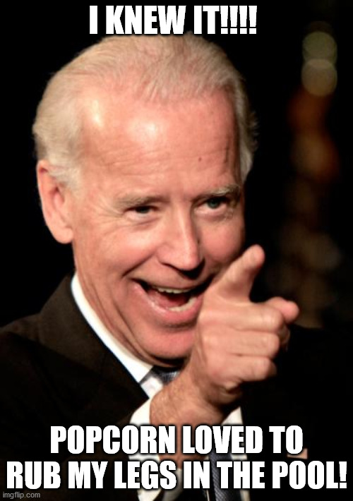Smilin Biden | I KNEW IT!!!! POPCORN LOVED TO RUB MY LEGS IN THE POOL! | image tagged in memes,smilin biden | made w/ Imgflip meme maker