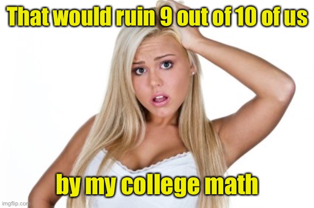 Dumb Blonde | That would ruin 9 out of 10 of us by my college math | image tagged in dumb blonde | made w/ Imgflip meme maker