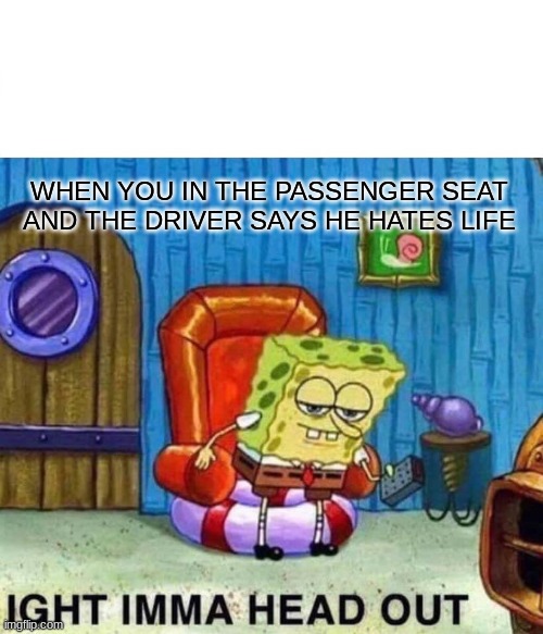 Spongebob Ight Imma Head Out | WHEN YOU IN THE PASSENGER SEAT AND THE DRIVER SAYS HE HATES LIFE | image tagged in memes,spongebob ight imma head out | made w/ Imgflip meme maker