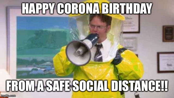 Happy Corona Birthday from a safe distance | HAPPY CORONA BIRTHDAY; FROM A SAFE SOCIAL DISTANCE!! | image tagged in coronavirus,covid-19,covid19,happy birthday,birthday,dwight schrute | made w/ Imgflip meme maker
