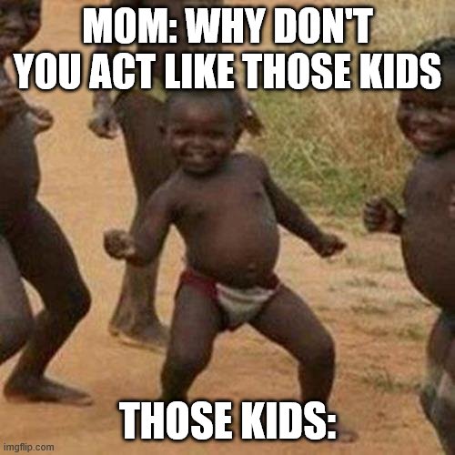 Third World Success Kid | MOM: WHY DON'T YOU ACT LIKE THOSE KIDS; THOSE KIDS: | image tagged in memes,third world success kid | made w/ Imgflip meme maker