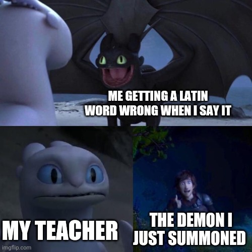 Toothless presents himself | ME GETTING A LATIN WORD WRONG WHEN I SAY IT; MY TEACHER; THE DEMON I JUST SUMMONED | image tagged in toothless presents himself | made w/ Imgflip meme maker