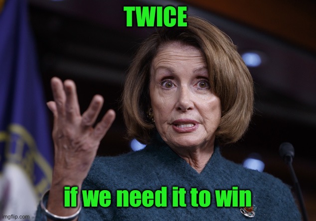 Good old Nancy Pelosi | TWICE if we need it to win | image tagged in good old nancy pelosi | made w/ Imgflip meme maker