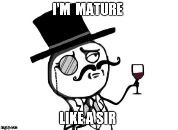 Like a sir Maturity meme | I'M  MATURE; LIKE A SIR | image tagged in like a sir | made w/ Imgflip meme maker