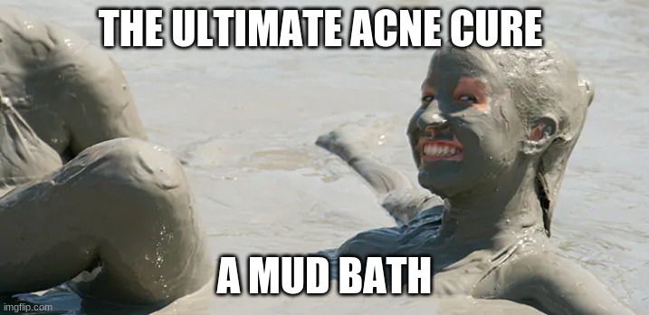 the ultimate acne cure | THE ULTIMATE ACNE CURE; A MUD BATH | image tagged in mud,acne | made w/ Imgflip meme maker