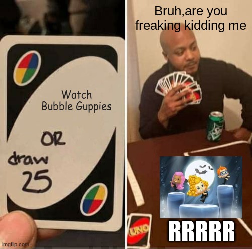 UNO Draw 25 Cards Meme | Bruh,are you freaking kidding me; Watch Bubble Guppies; RRRRR | image tagged in memes,uno draw 25 cards | made w/ Imgflip meme maker